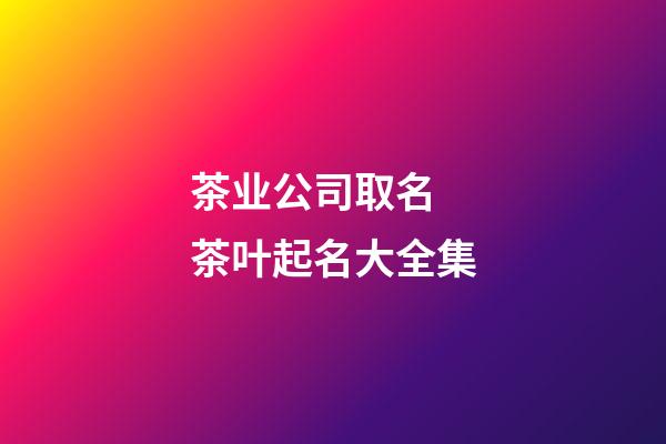 茶业公司取名 茶叶起名大全集-第1张-公司起名-玄机派